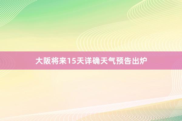 大阪将来15天详确天气预告出炉