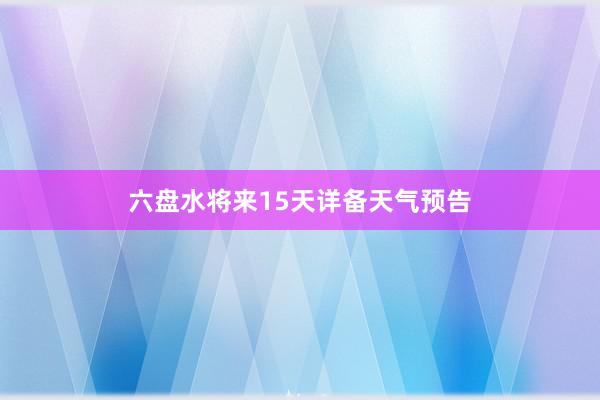 六盘水将来15天详备天气预告