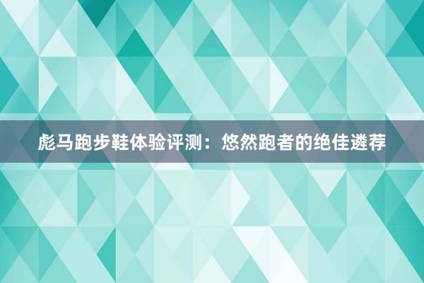 彪马跑步鞋体验评测：悠然跑者的绝佳遴荐